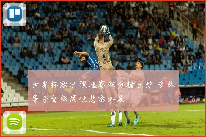 世界杯欧洲预选赛积分榜出炉 多队争夺晋级席位悬念加剧