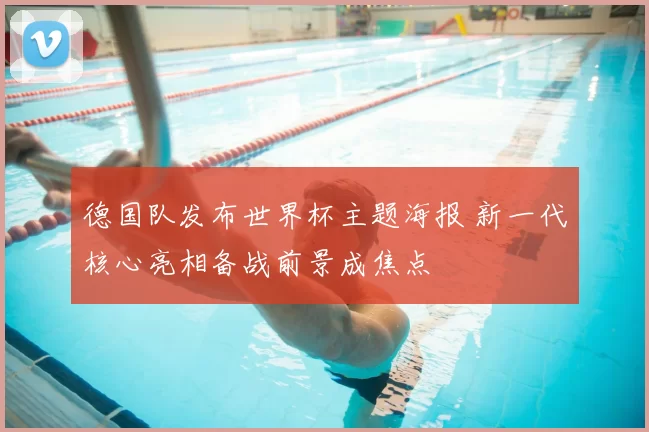 德国队发布世界杯主题海报 新一代核心亮相备战前景成焦点