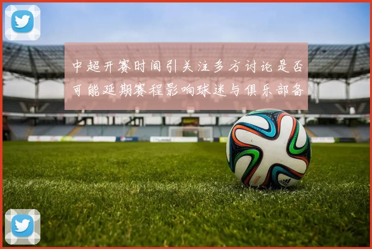 中超开赛时间引关注多方讨论是否可能延期赛程影响球迷与俱乐部备战