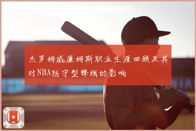杰罗姆威廉姆斯职业生涯回顾及其对NBA防守型锋线的影响