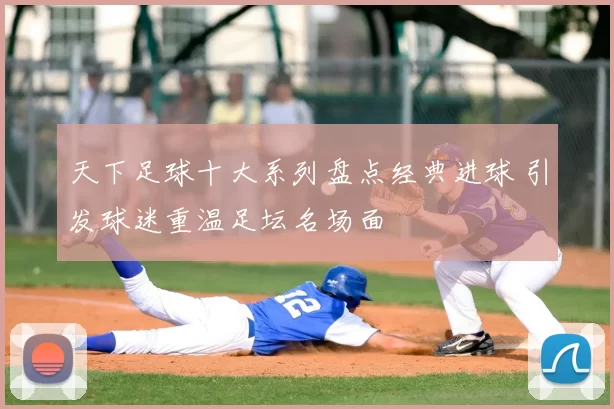 天下足球十大系列盘点经典进球 引发球迷重温足坛名场面