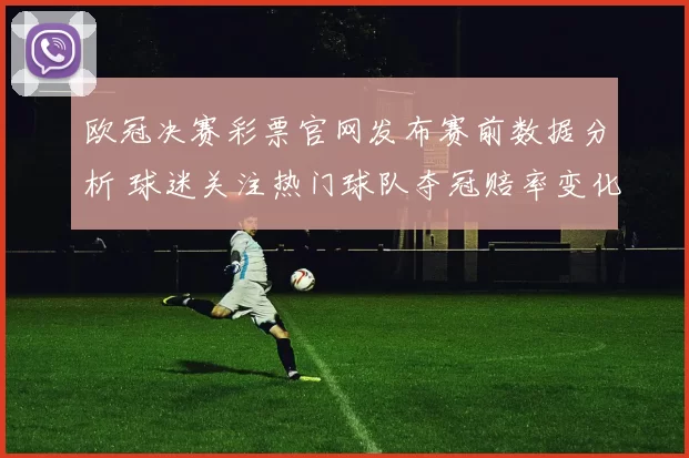 欧冠决赛彩票官网发布赛前数据分析 球迷关注热门球队夺冠赔率变化